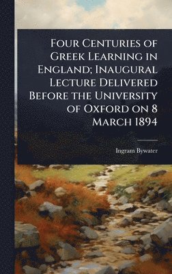 Ingram Bywater - Four Centuries of Greek Learning in England; Inaugural Lecture Delivered Before the University of Oxford on 8 March 1894, Inbunden