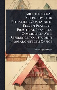 bokomslag Architectural Perspective for Beginners, Containing Eleven Plates of Practical Examples, Considered With Reference to a Student in an Architect's Office