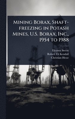 Eleanor Swent, Robert Eli Kendall, Christian Hesse - Mining Borax, Shaft-freezing in Potash Mines, U.S. Borax, Inc., 1954 to 1988, Inbunden