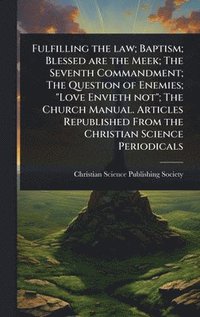 bokomslag Fulfilling the law; Baptism; Blessed are the Meek; The Seventh Commandment; The Question of Enemies; "Love Envieth not"; The Church Manual. Articles Republished From the Christian Science Periodicals
