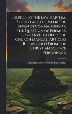 bokomslag Fulfilling the law; Baptism; Blessed are the Meek; The Seventh Commandment; The Question of Enemies; "Love Envieth not"; The Church Manual. Articles Republished From the Christian Science Periodicals