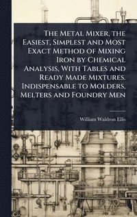 bokomslag Metal Mixer, the Easiest, Simplest and Most Exact Method of Mixing Iron by Chemical Analysis, With Tables and Ready Made Mixtures. Indispensable to Molders, Melters and Foundry Men