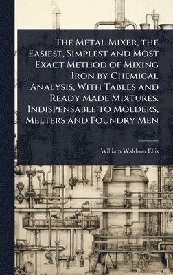 bokomslag Metal Mixer, the Easiest, Simplest and Most Exact Method of Mixing Iron by Chemical Analysis, With Tables and Ready Made Mixtures. Indispensable to Molders, Melters and Foundry Men
