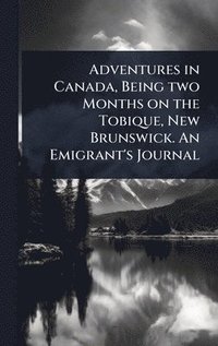 bokomslag Adventures in Canada, Being two Months on the Tobique, New Brunswick. An Emigrant's Journal