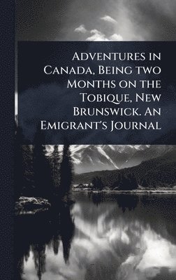 bokomslag Adventures in Canada, Being two Months on the Tobique, New Brunswick. An Emigrant's Journal