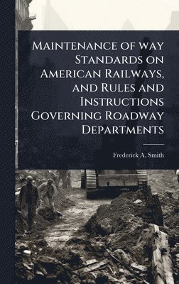 bokomslag Maintenance of way Standards on American Railways, and Rules and Instructions Governing Roadway Departments