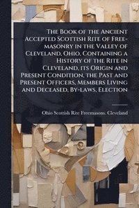 bokomslag Book of the Ancient Accepted Scottish Rite of Free-masonry in the Valley of Cleveland, Ohio, Containing a History of the Rite in Cleveland, its Origin and Present Condition, the Past and Present Of...