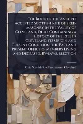 bokomslag Book of the Ancient Accepted Scottish Rite of Free-masonry in the Valley of Cleveland, Ohio, Containing a History of the Rite in Cleveland, its Origin and Present Condition, the Past and Present Of...