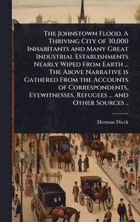 bokomslag Johnstown Flood. A Thriving City of 30,000 Inhabitants and Many Great Industrial Establishments Nearly Wiped From Earth ... The Above Narrative is Gathered From the Accounts of Correspondents, Eyew...