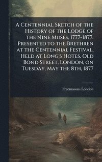 bokomslag Centennial Sketch of the History of the Lodge of the Nine Muses, 1777-1877. Presented to the Brethren at the Centennial Festival, Held at Long's Hotes, Old Bond Street, London, on Tuesday, May the ...