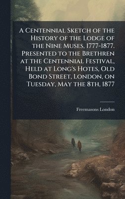 bokomslag Centennial Sketch of the History of the Lodge of the Nine Muses, 1777-1877. Presented to the Brethren at the Centennial Festival, Held at Long's Hotes, Old Bond Street, London, on Tuesday, May the ...