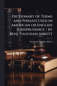 bokomslag Dictionary of Terms and Phrases Used in American or English Jurisprudence / by Benj. Vaughan Abbott