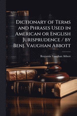 bokomslag Dictionary of Terms and Phrases Used in American or English Jurisprudence / by Benj. Vaughan Abbott