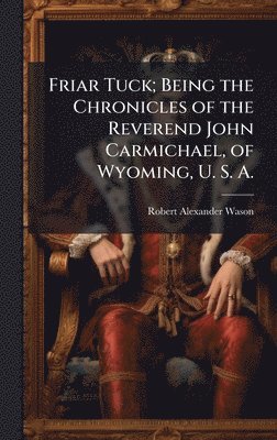 Robert Alexander Wason - Friar Tuck; Being the Chronicles of the Reverend John Carmichael, of Wyoming, U. S. A., Inbunden