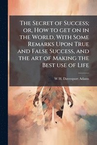 bokomslag Secret of Success; or, How to get on in the World, With Some Remarks Upon True and False Success, and the art of Making the Best use of Life