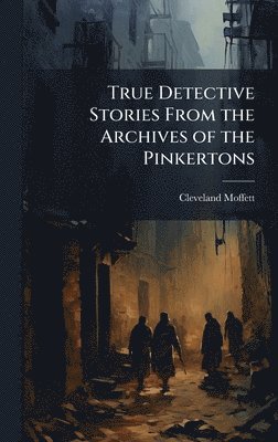 Cleveland Moffett - True Detective Stories From the Archives of the Pinkertons, Inbunden