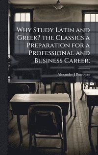 bokomslag Why Study Latin and Greek? the Classics a Preparation for a Professional and Business Career;