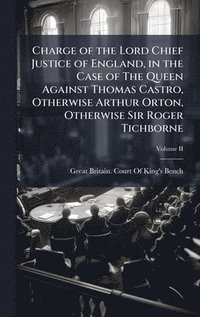 bokomslag Charge of the Lord Chief Justice of England, in the Case of The Queen Against Thomas Castro, Otherwise Arthur Orton, Otherwise Sir Roger Tichborne