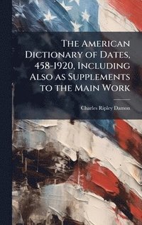 bokomslag American Dictionary of Dates, 458-1920, Including Also as Supplements to the Main Work