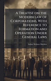 bokomslag Treatise on the Modern law of Corporations, With Reference to Formation and Operation Under General Laws