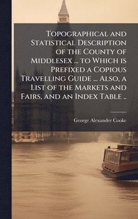 bokomslag Topographical and Statistical Description of the County of Middlesex ... to Which is Prefixed a Copious Travelling Guide ... Also, a List of the Markets and Fairs, and an Index Table ..