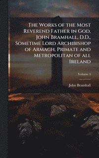 bokomslag Works of the Most Reverend Father in God, John Bramhall, D.D., Sometime Lord Archibishop of Armagh, Primate and Metropolitan of all Ireland