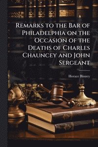 bokomslag Remarks to the Bar of Philadelphia on the Occasion of the Deaths of Charles Chauncey and John Sergeant