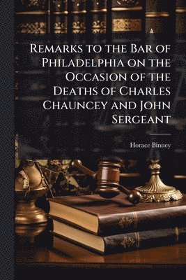 bokomslag Remarks to the Bar of Philadelphia on the Occasion of the Deaths of Charles Chauncey and John Sergeant