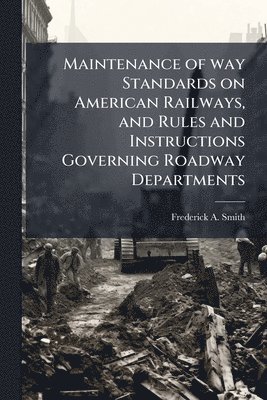 bokomslag Maintenance of way Standards on American Railways, and Rules and Instructions Governing Roadway Departments