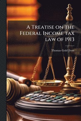 Thomas Gold Frost - Treatise on the Federal Income tax law of 1913, Häftad