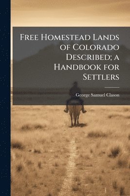 George Samuel Clason - Free Homestead Lands of Colorado Described; a Handbook for Settlers, Häftad