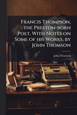 John Thomson - Francis Thompson, the Preston-born Poet, With Notes on Some of his Works, by John Thomson, Häftad