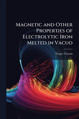 bokomslag Magnetic and Other Properties of Electrolytic Iron Melted in Vacuo