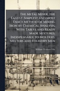 bokomslag The Metal Mixer, the Easiest, Simplest and Most Exact Method of Mixing Iron by Chemical Analysis, With Tables and Ready Made Mixtures. Indispensable t