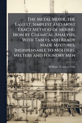 bokomslag Metal Mixer, the Easiest, Simplest and Most Exact Method of Mixing Iron by Chemical Analysis, With Tables and Ready Made Mixtures. Indispensable to Molders, Melters and Foundry Men