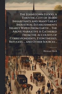 bokomslag The Johnstown Flood. A Thriving City of 30,000 Inhabitants and Many Great Industrial Establishments Nearly Wiped From Earth ... The Above Narrative is