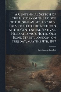 bokomslag Centennial Sketch of the History of the Lodge of the Nine Muses, 1777-1877. Presented to the Brethren at the Centennial Festival, Held at Long's Hotes, Old Bond Street, London, on Tuesday, May the ...