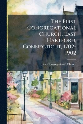 bokomslag First Congregational Church, East Hartford, Connecticut, 1702-1902
