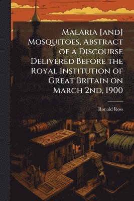 Malaria [and] Mosquitoes, Abstract of a Discourse Delivered Before the Royal Institution of Great Britain on March 2nd, 1900