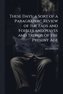 bokomslag These Days; a Sort of a Paragraphic Review of the Fads and Foibles and Waves and Trends of the Present Age