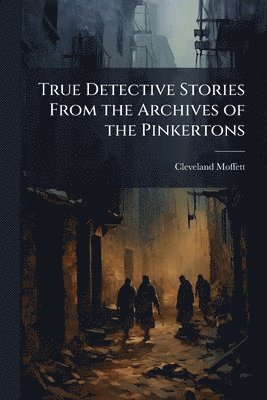 Cleveland Moffett - True Detective Stories From the Archives of the Pinkertons, Häftad