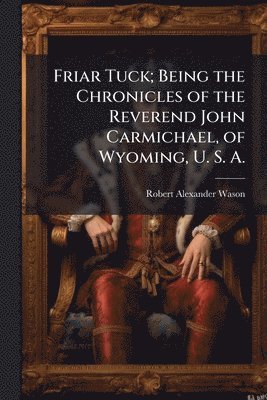 bokomslag Friar Tuck; Being the Chronicles of the Reverend John Carmichael, of Wyoming, U. S. A.