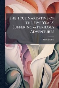 bokomslag True Narrative of the Five Years' Suffering & Perilous Adventures