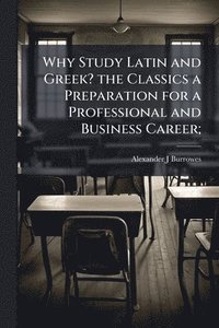 bokomslag Why Study Latin and Greek? the Classics a Preparation for a Professional and Business Career;