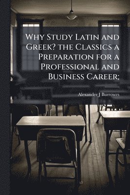bokomslag Why Study Latin and Greek? the Classics a Preparation for a Professional and Business Career;