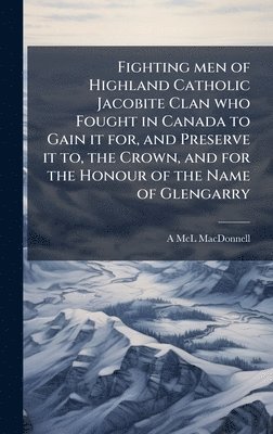 bokomslag Fighting men of Highland Catholic Jacobite Clan who Fought in Canada to Gain it for, and Preserve it to, the Crown, and for the Honour of the Name of Glengarry