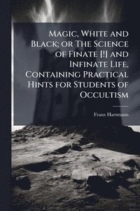 bokomslag Magic, White and Black; or The Science of Finate [!] and Infinate Life, Containing Practical Hints for Students of Occultism
