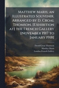 bokomslag Matthew Maris; an Illustrated Souvenir. Arranged by D. Croal Thomson. [Exhibition at] the French Gallery [November 1917 to January 1918]