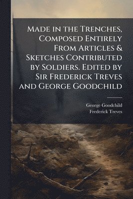 bokomslag Made in the Trenches, Composed Entirely From Articles & Sketches Contributed by Soldiers. Edited by Sir Frederick Treves and George Goodchild