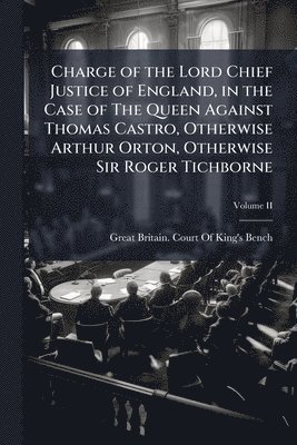 bokomslag Charge of the Lord Chief Justice of England, in the Case of The Queen Against Thomas Castro, Otherwise Arthur Orton, Otherwise Sir Roger Tichborne
